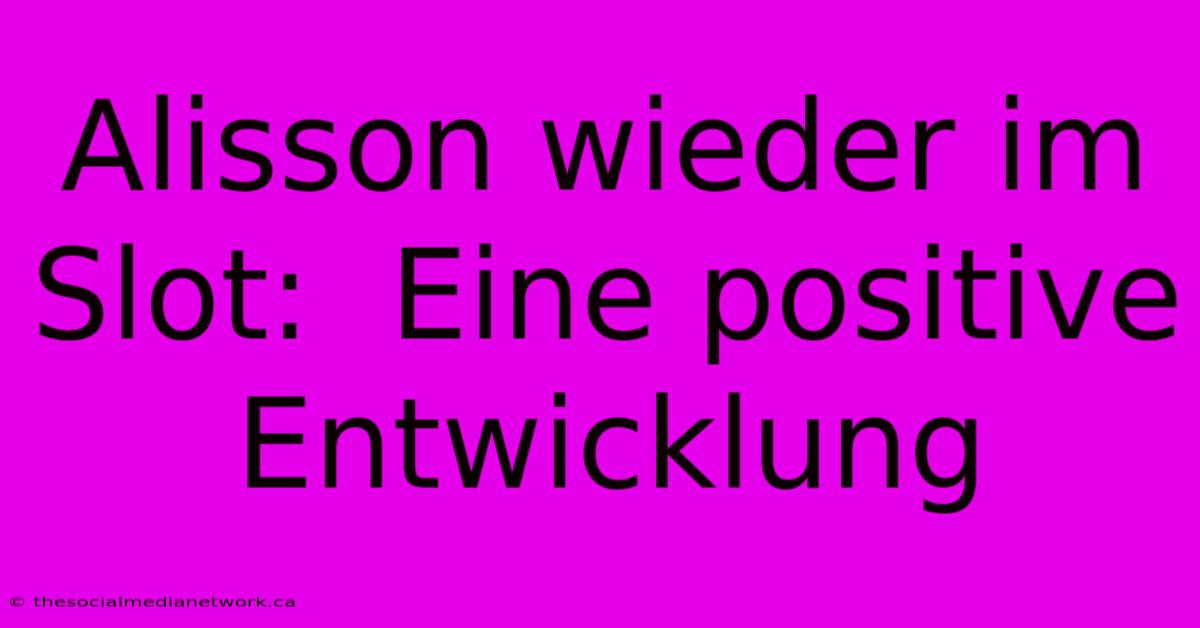 Alisson Wieder Im Slot:  Eine Positive Entwicklung