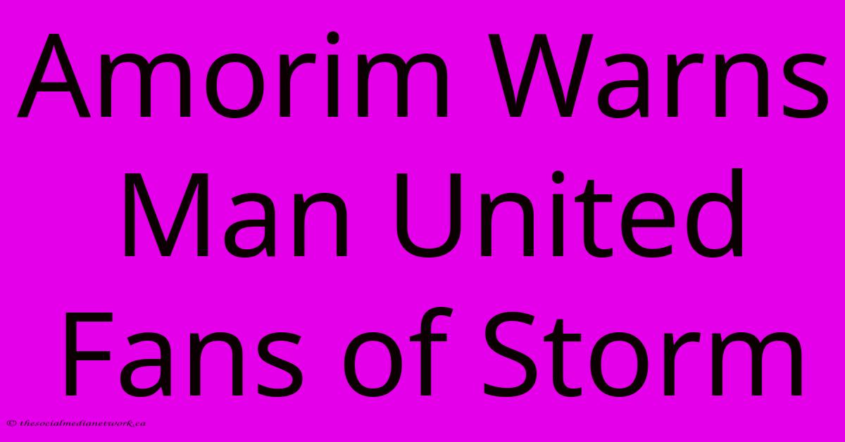 Amorim Warns Man United Fans Of Storm Amorim Warns Man United Fans Of Storm