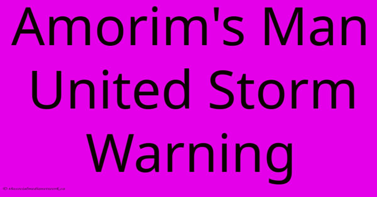 Amorim's Man United Storm Warning