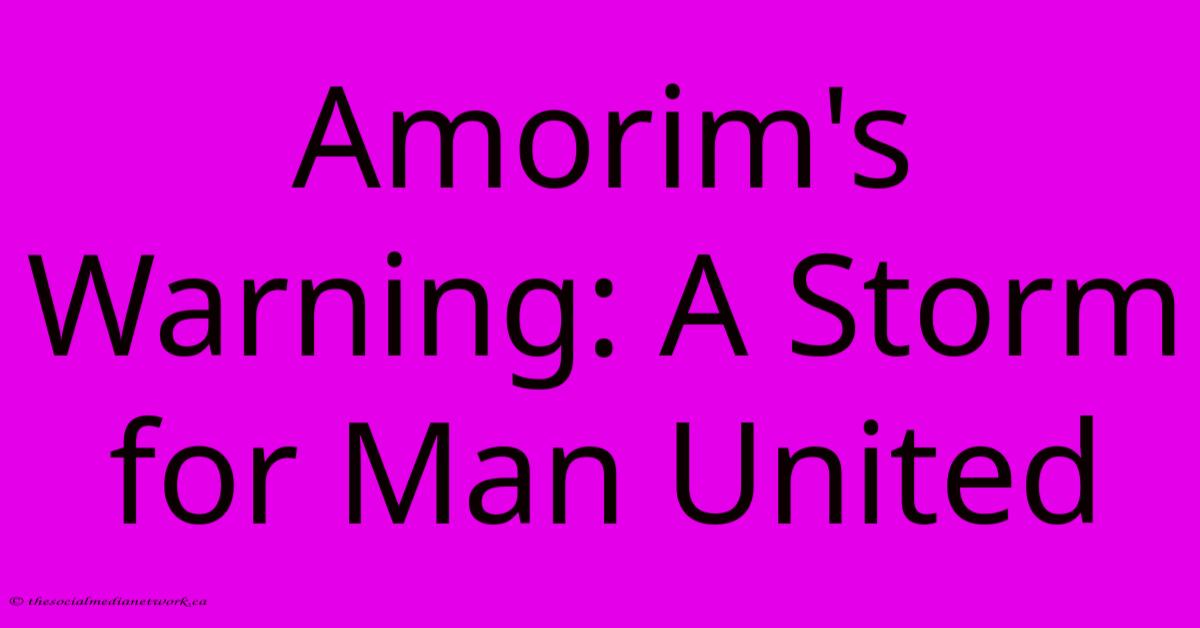 Amorim's Warning: A Storm For Man United