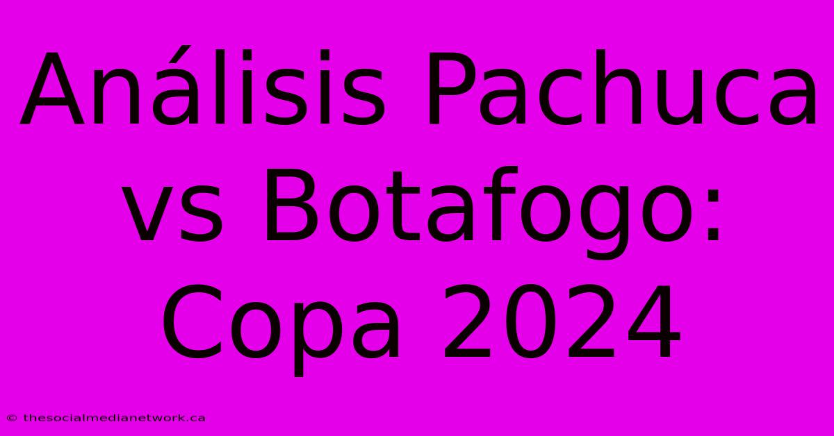 Análisis Pachuca Vs Botafogo: Copa 2024