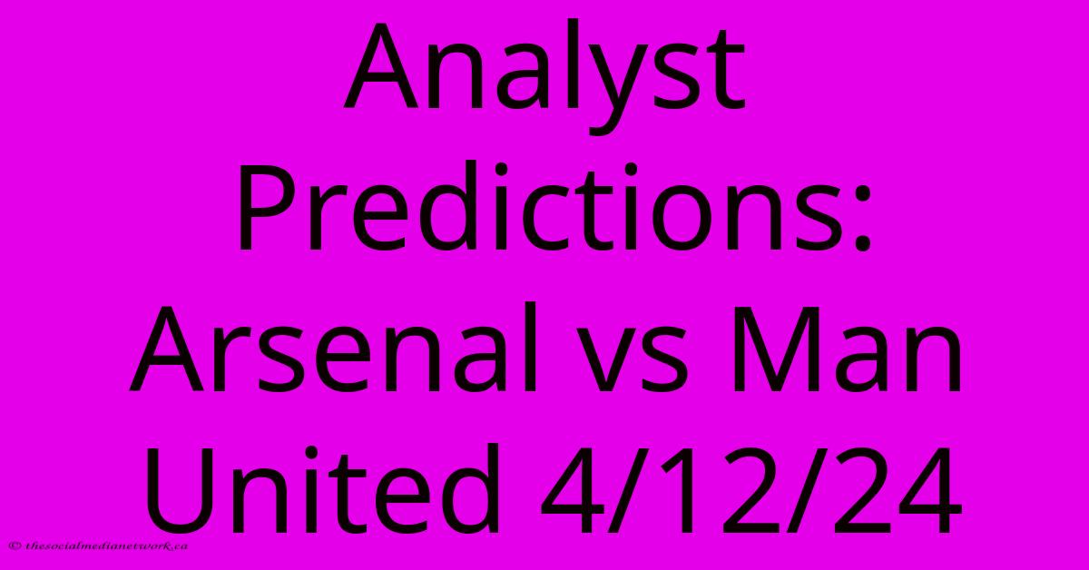 Analyst Predictions: Arsenal Vs Man United 4/12/24