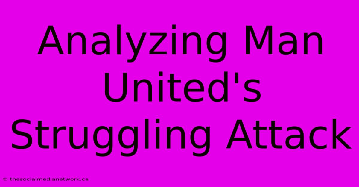 Analyzing Man United's Struggling Attack