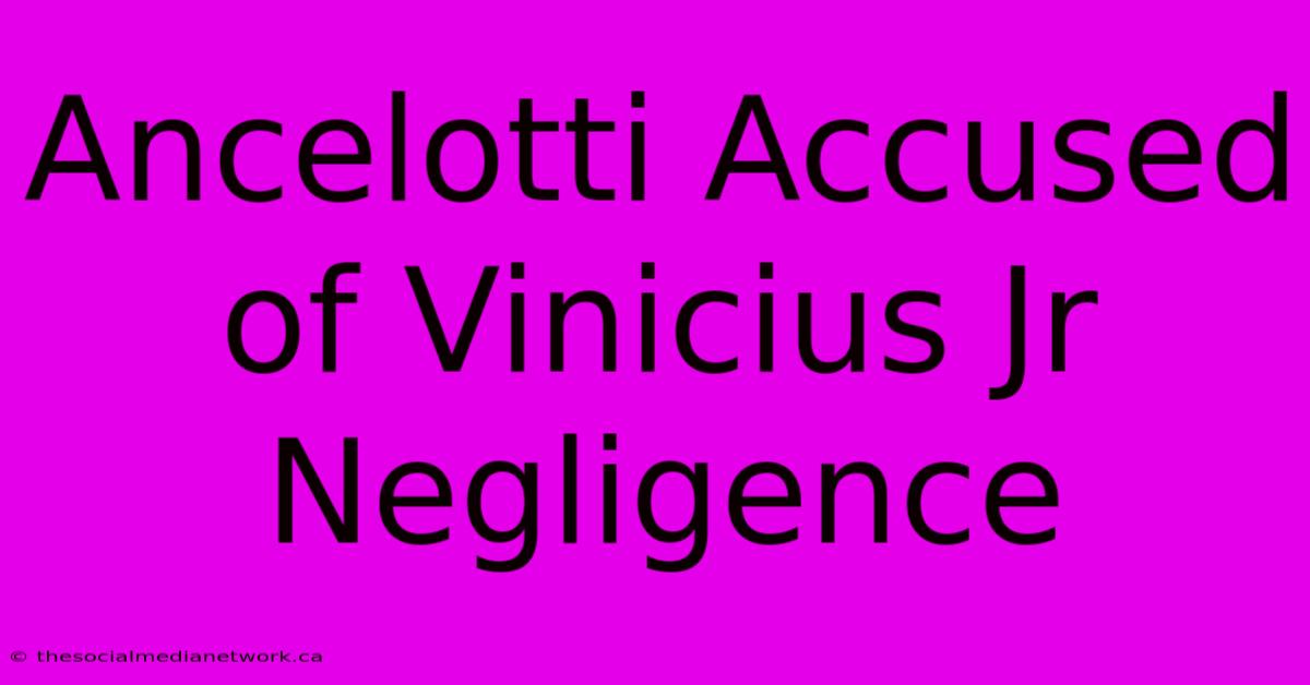 Ancelotti Accused Of Vinicius Jr Negligence