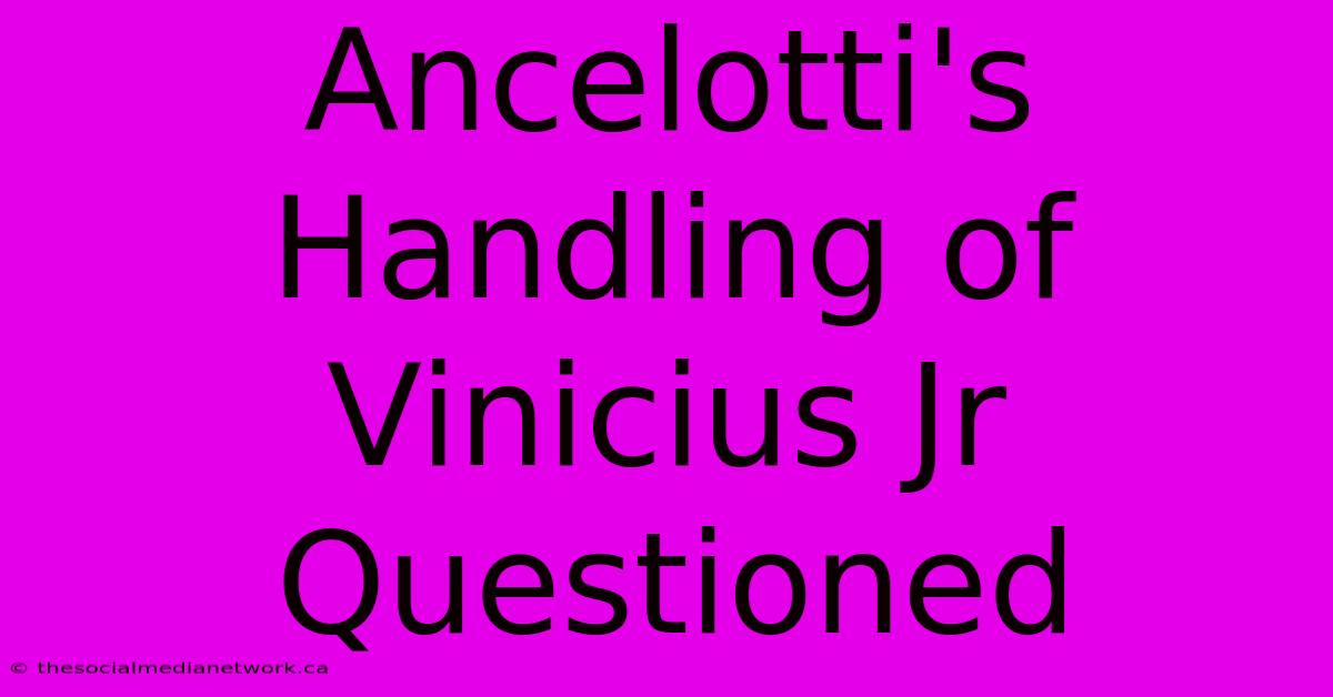 Ancelotti's Handling Of Vinicius Jr Questioned