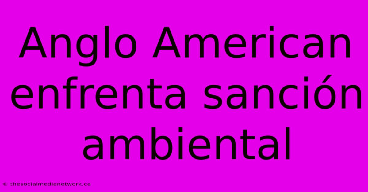 Anglo American Enfrenta Sanción Ambiental