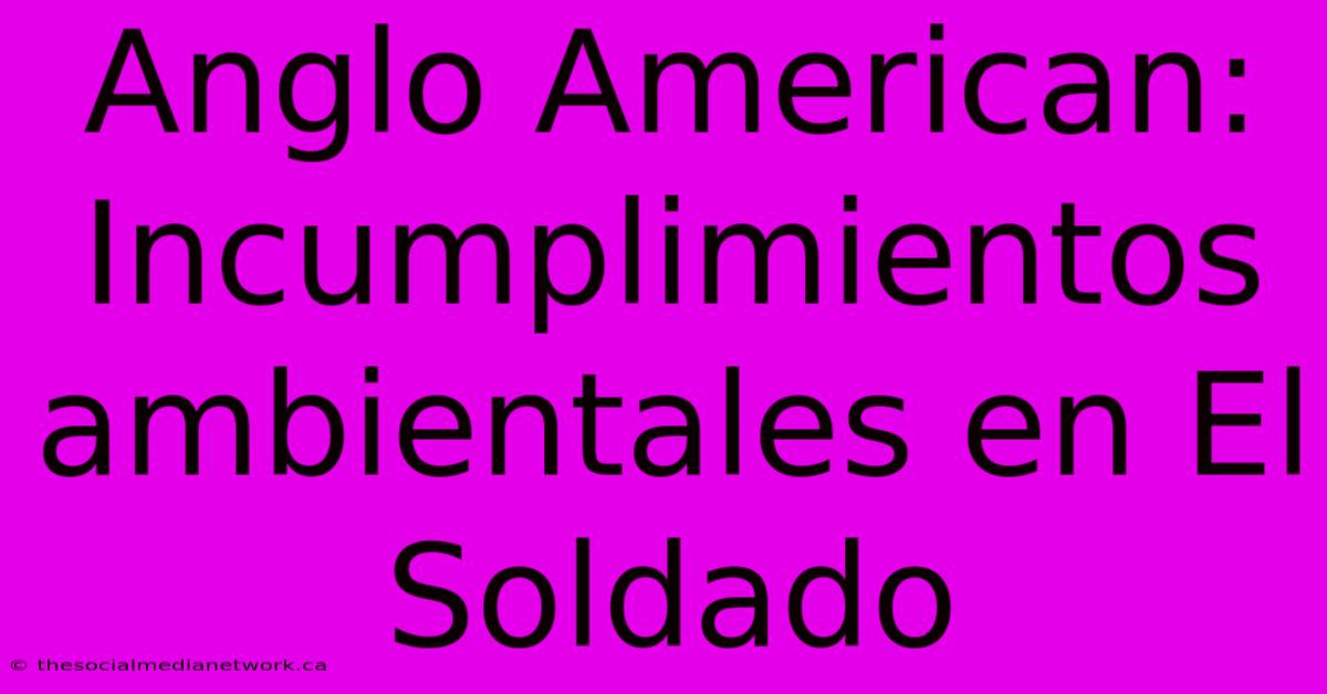 Anglo American: Incumplimientos Ambientales En El Soldado