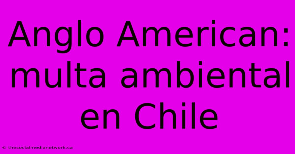 Anglo American: Multa Ambiental En Chile