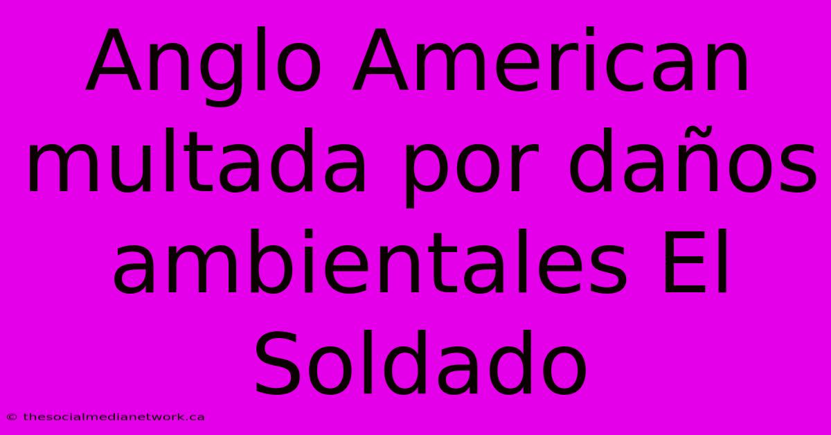 Anglo American Multada Por Daños Ambientales El Soldado