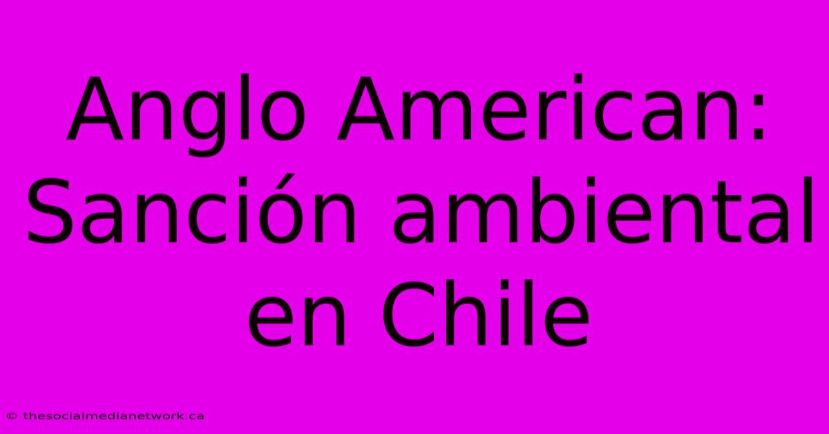 Anglo American: Sanción Ambiental En Chile