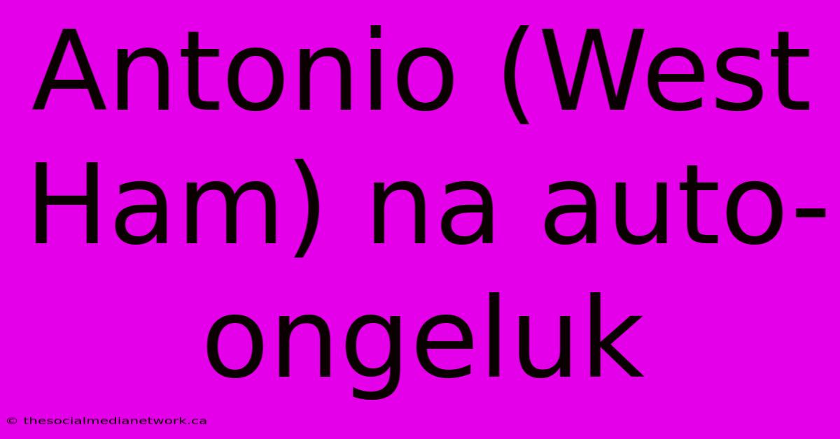 Antonio (West Ham) Na Auto-ongeluk