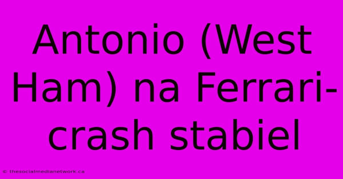 Antonio (West Ham) Na Ferrari-crash Stabiel