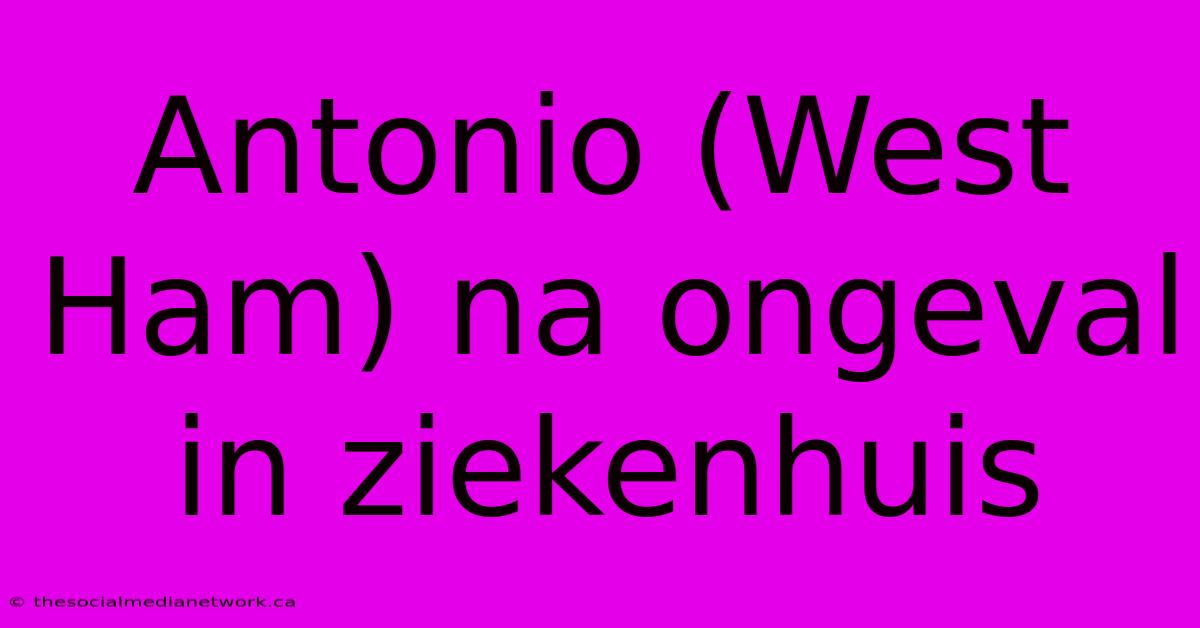 Antonio (West Ham) Na Ongeval In Ziekenhuis