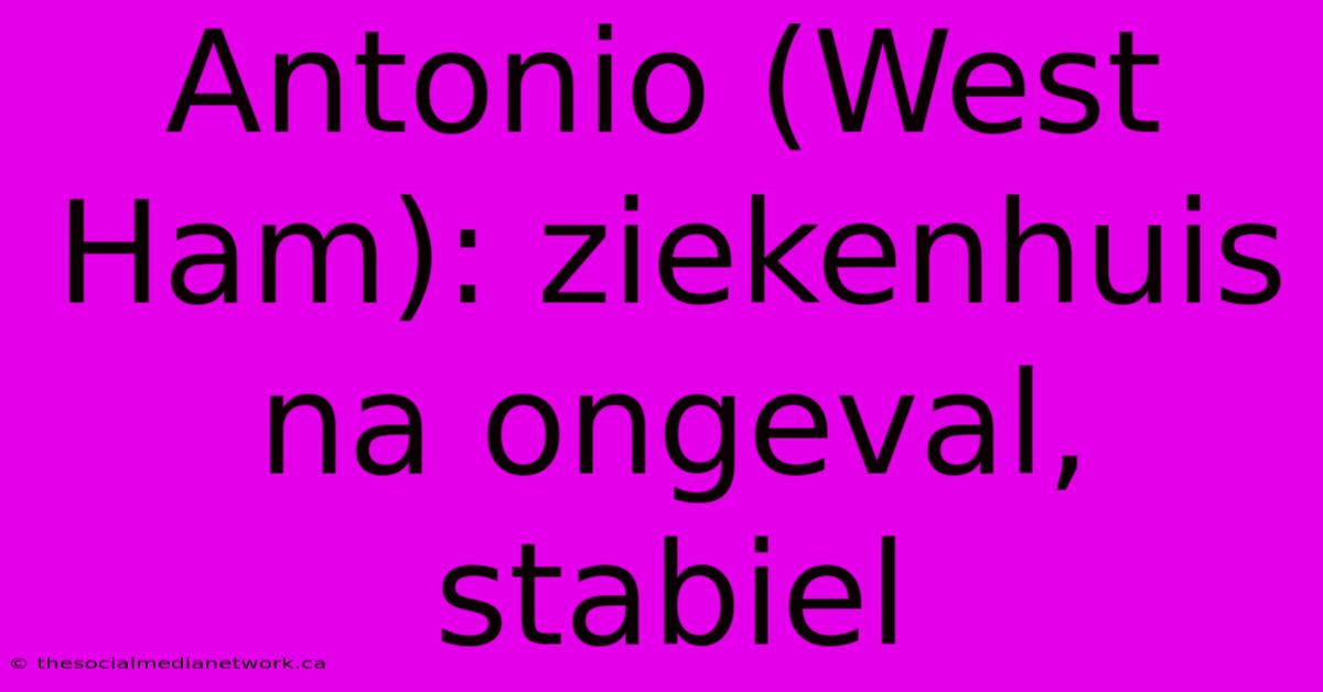 Antonio (West Ham): Ziekenhuis Na Ongeval, Stabiel