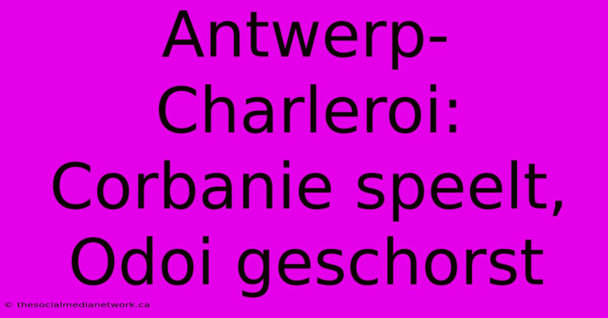 Antwerp-Charleroi: Corbanie Speelt, Odoi Geschorst