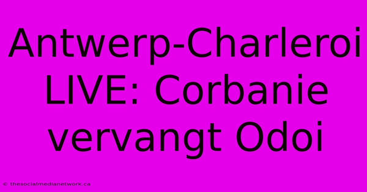 Antwerp-Charleroi LIVE: Corbanie Vervangt Odoi