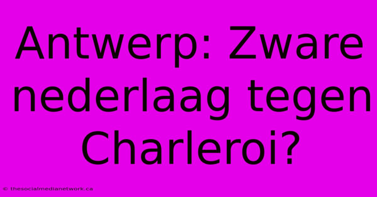 Antwerp: Zware Nederlaag Tegen Charleroi?