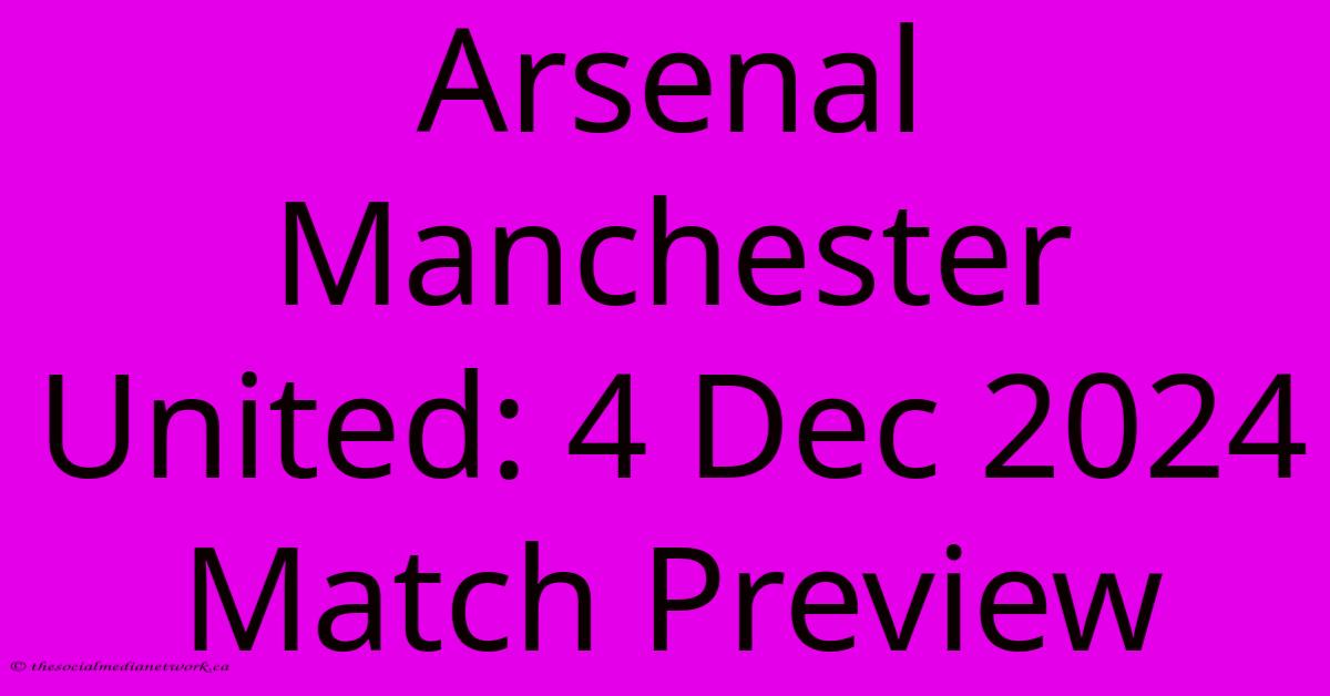 Arsenal Manchester United: 4 Dec 2024 Match Preview Arsenal Manchester United: 4 Dec 2024 Match Preview