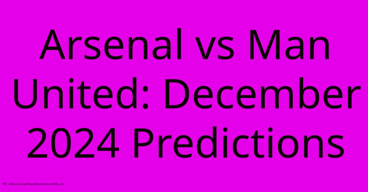 Arsenal Vs Man United: December 2024 Predictions