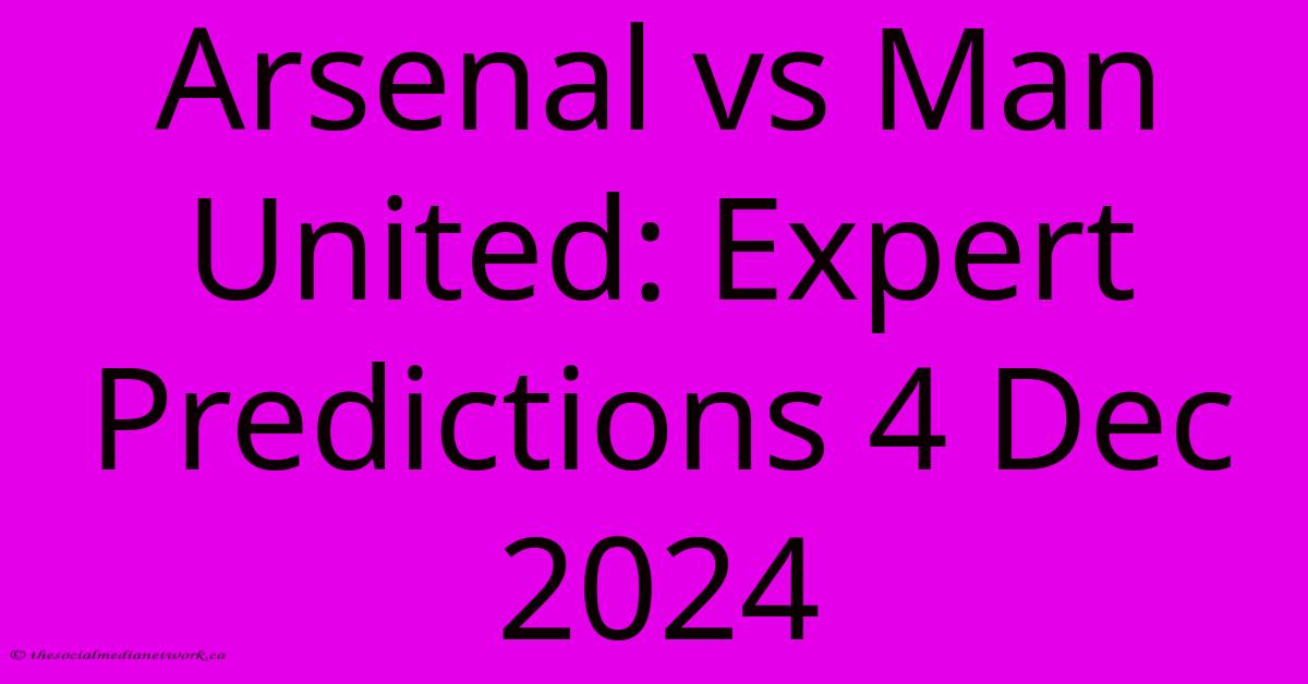 Arsenal Vs Man United: Expert Predictions 4 Dec 2024