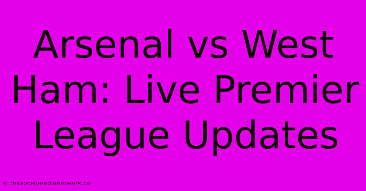 Arsenal Vs West Ham: Live Premier League Updates