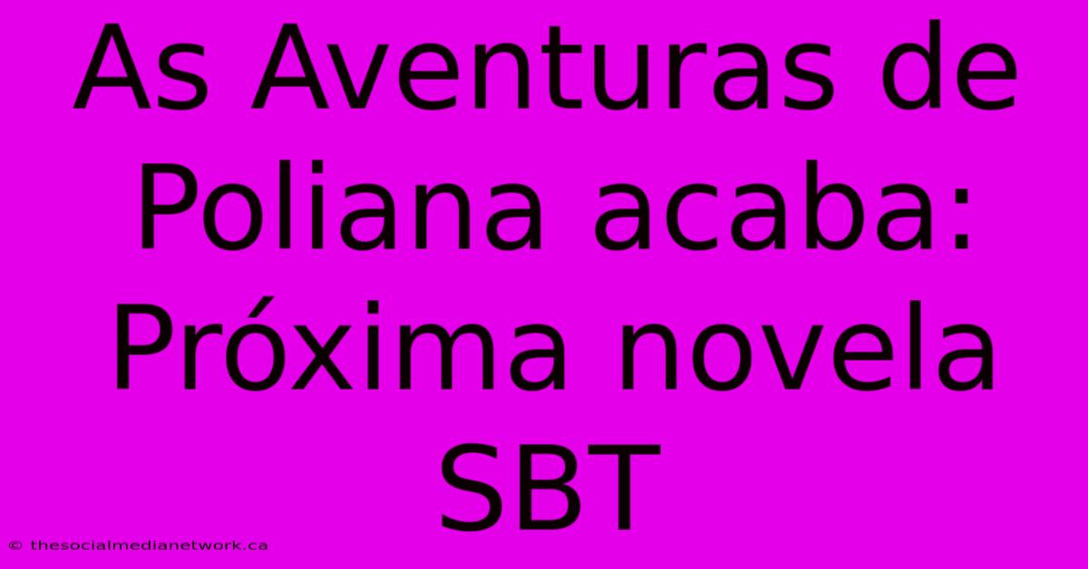 As Aventuras De Poliana Acaba: Próxima Novela SBT