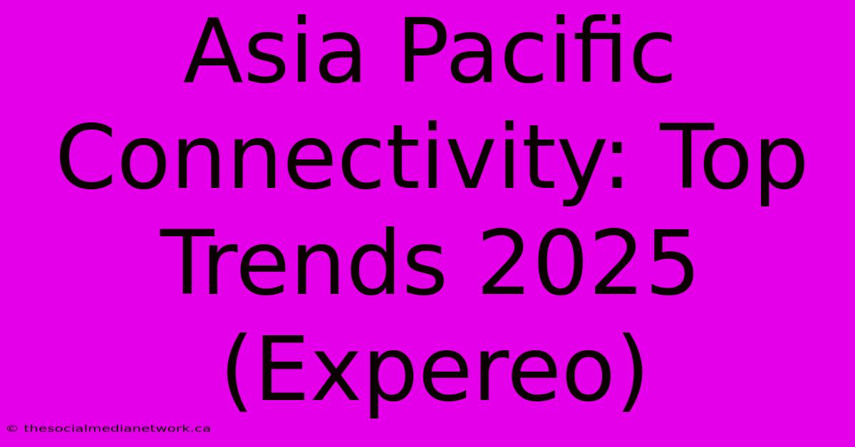 Asia Pacific Connectivity: Top Trends 2025 (Expereo)