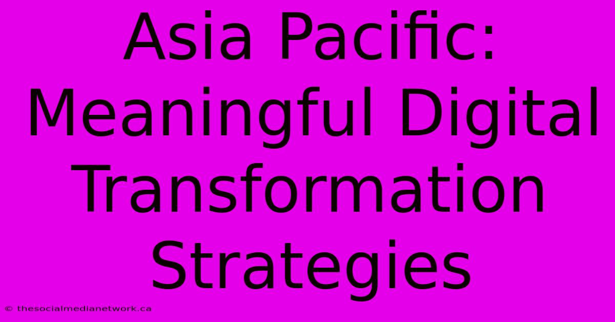 Asia Pacific:  Meaningful Digital Transformation Strategies