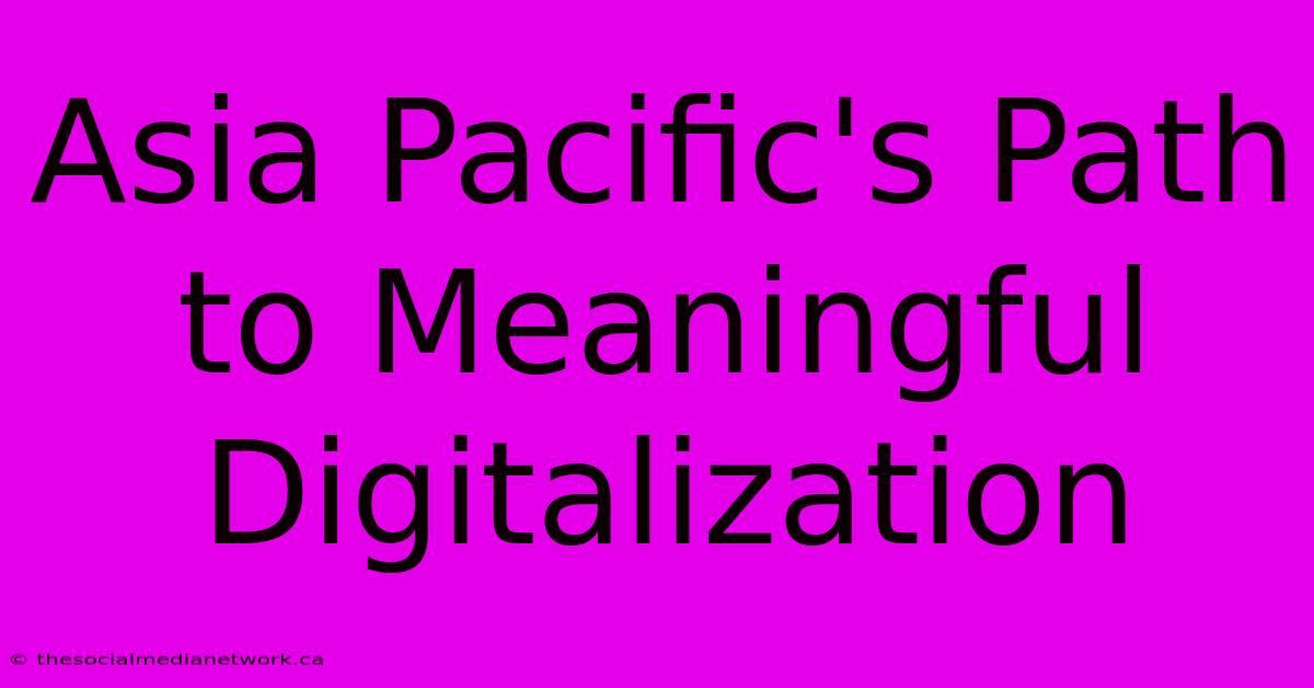 Asia Pacific's Path To Meaningful Digitalization