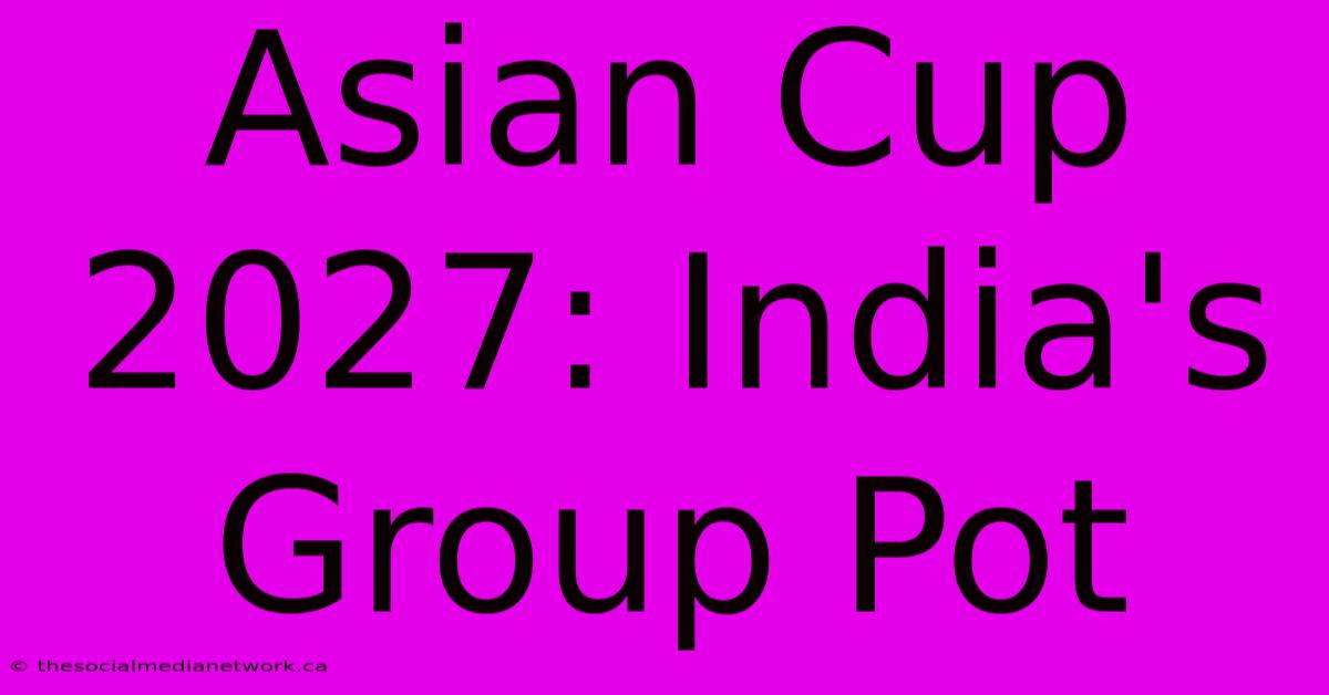 Asian Cup 2027: India's Group Pot