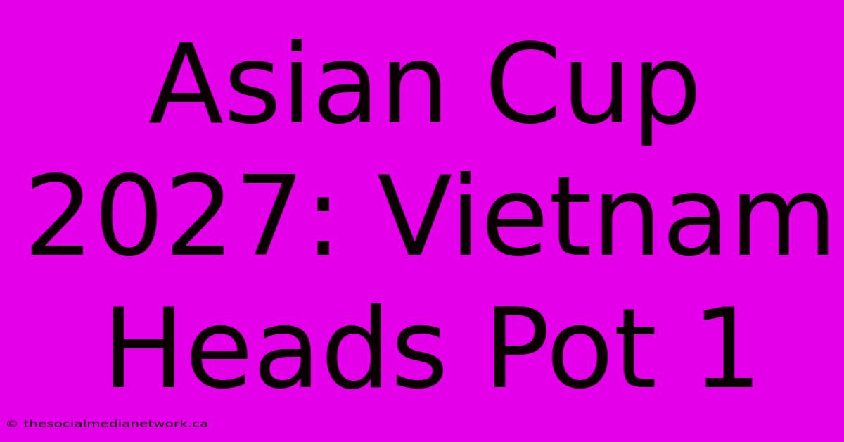 Asian Cup 2027: Vietnam Heads Pot 1