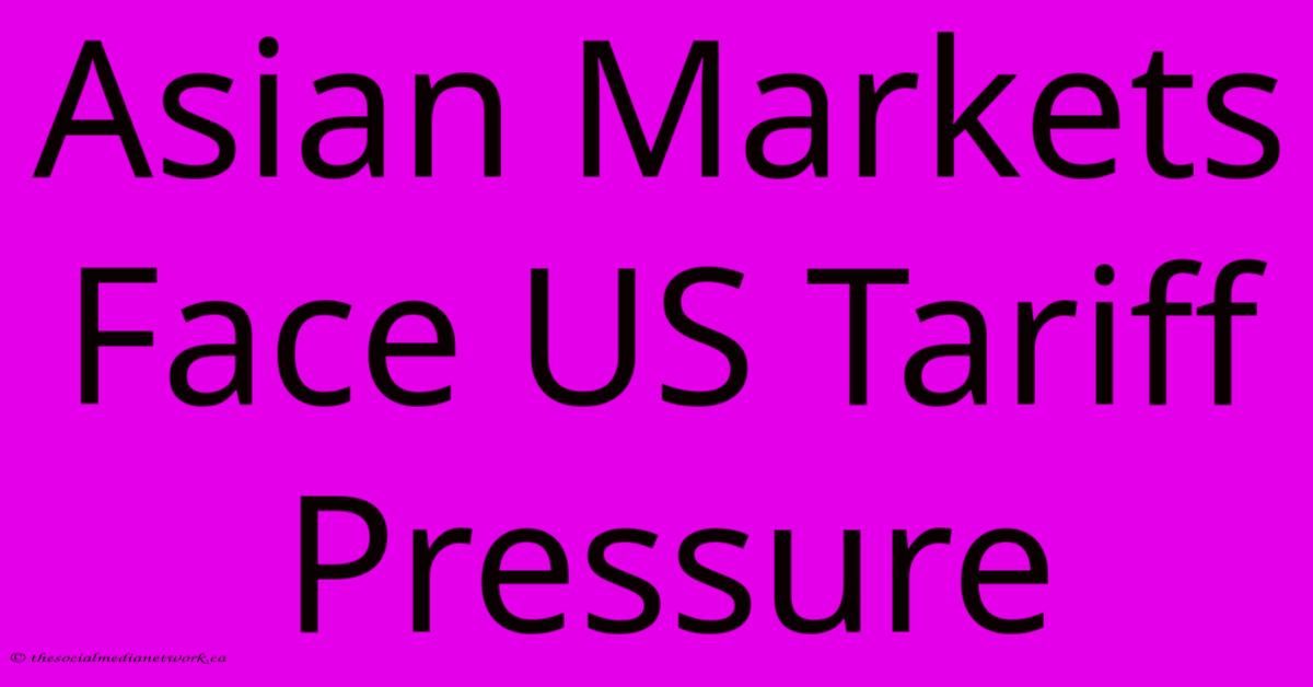 Asian Markets Face US Tariff Pressure