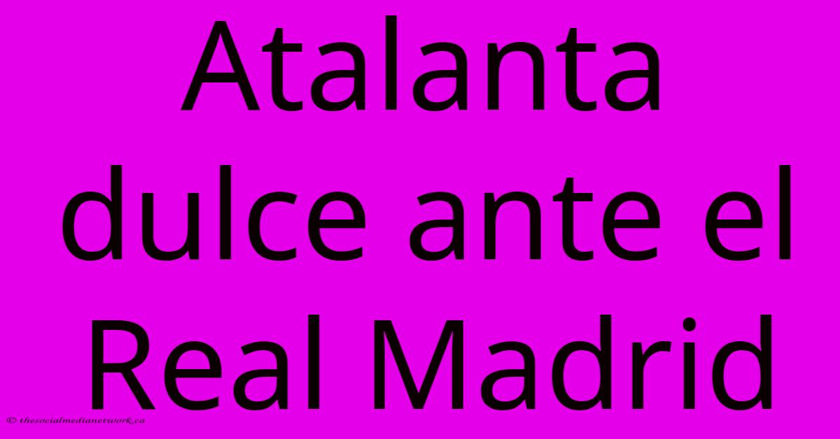 Atalanta Dulce Ante El Real Madrid Atalanta Dulce Ante El Real Madrid
