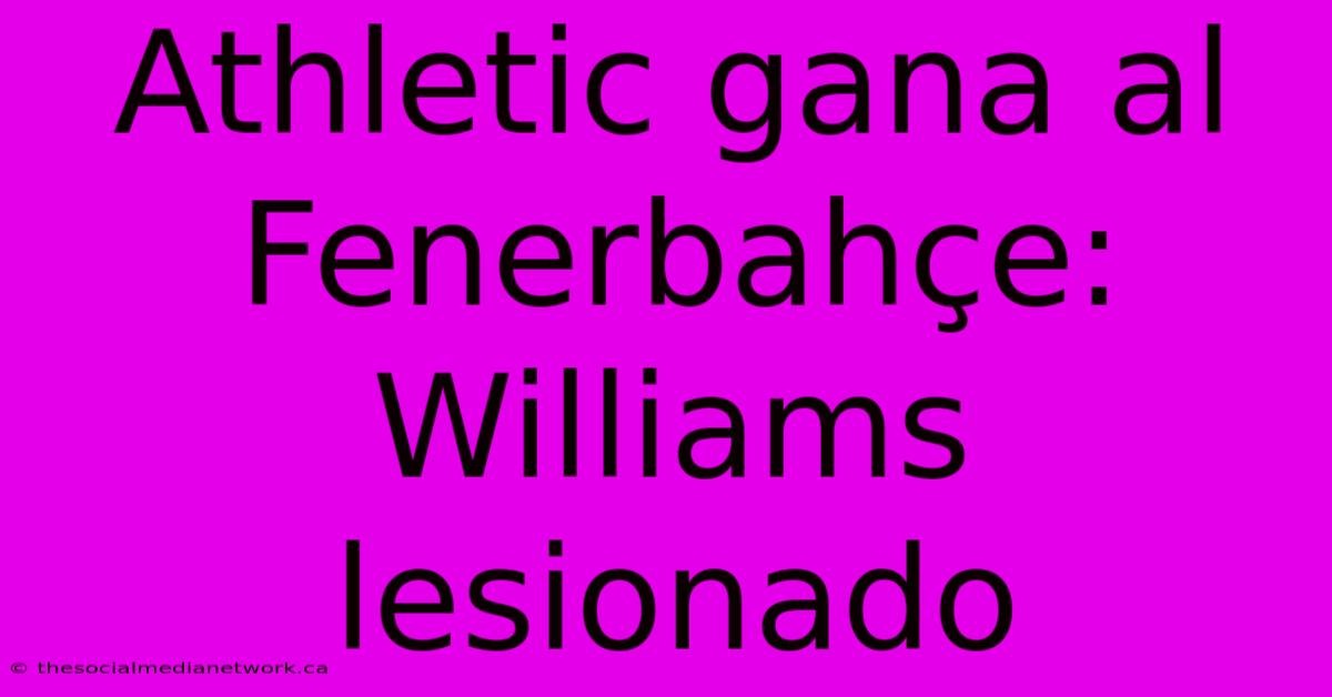 Athletic Gana Al Fenerbahçe: Williams Lesionado