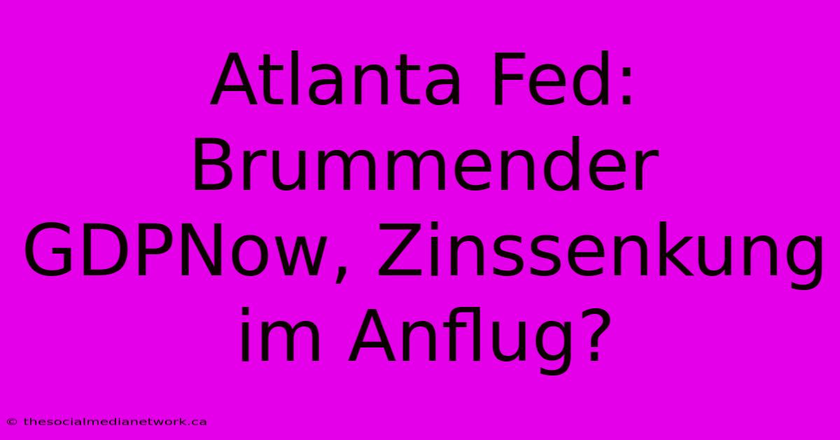 Atlanta Fed: Brummender GDPNow, Zinssenkung Im Anflug?