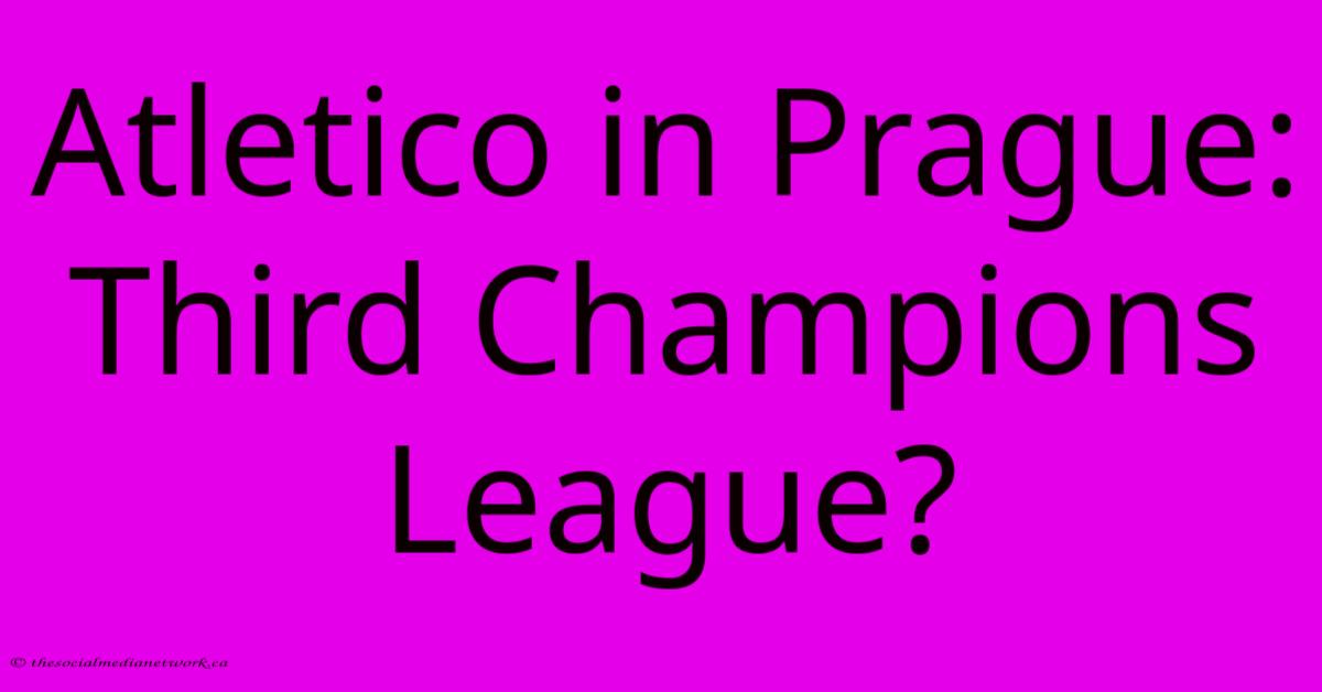 Atletico In Prague: Third Champions League? Atletico In Prague: Third Champions League?