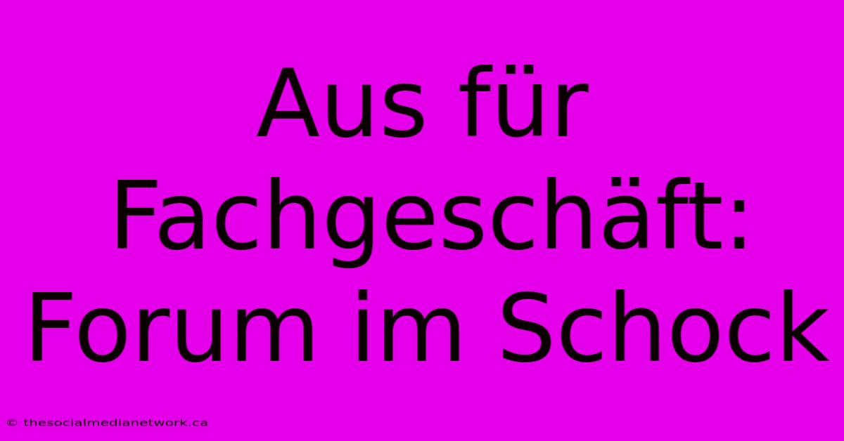 Aus Für Fachgeschäft: Forum Im Schock