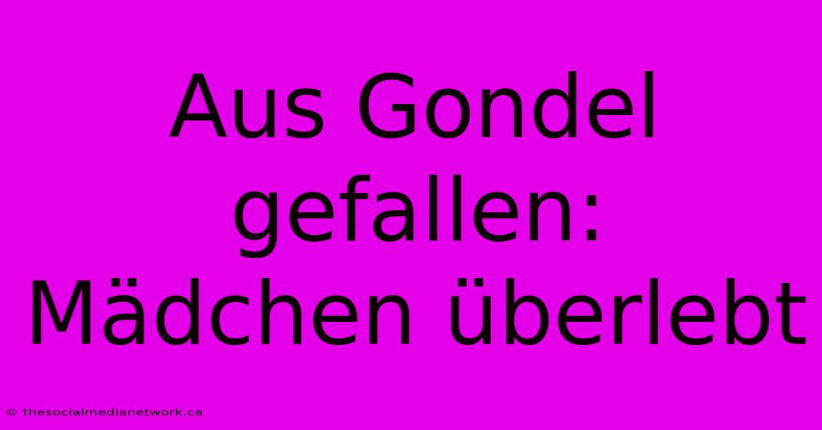 Aus Gondel Gefallen:  Mädchen Überlebt