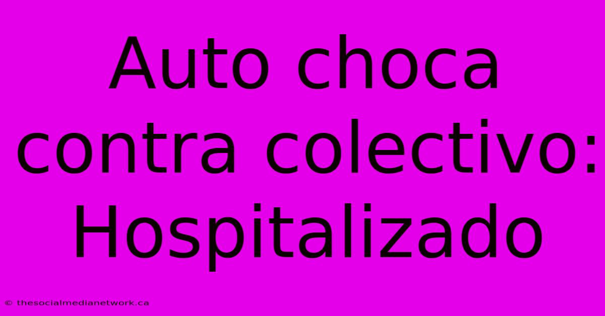 Auto Choca Contra Colectivo: Hospitalizado