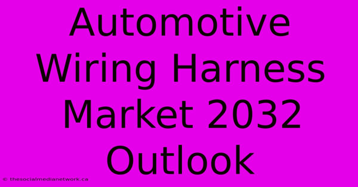 Automotive Wiring Harness Market 2032 Outlook