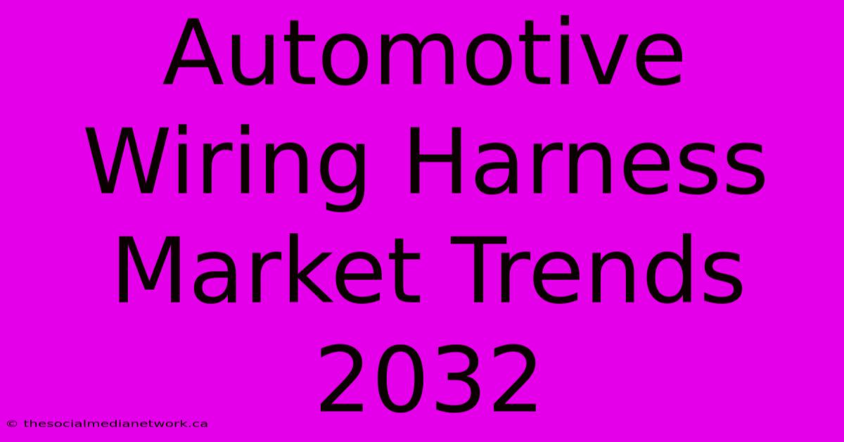 Automotive Wiring Harness Market Trends 2032