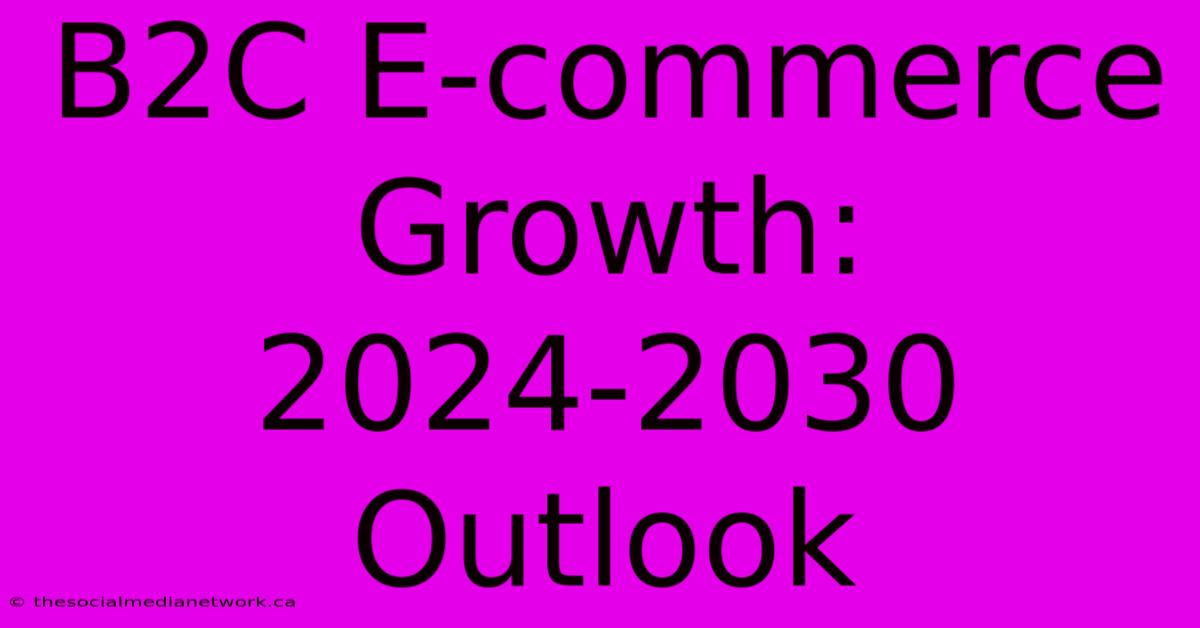 B2C E-commerce Growth: 2024-2030 Outlook