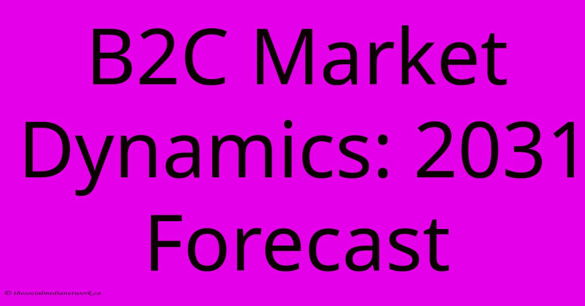 B2C Market Dynamics: 2031 Forecast