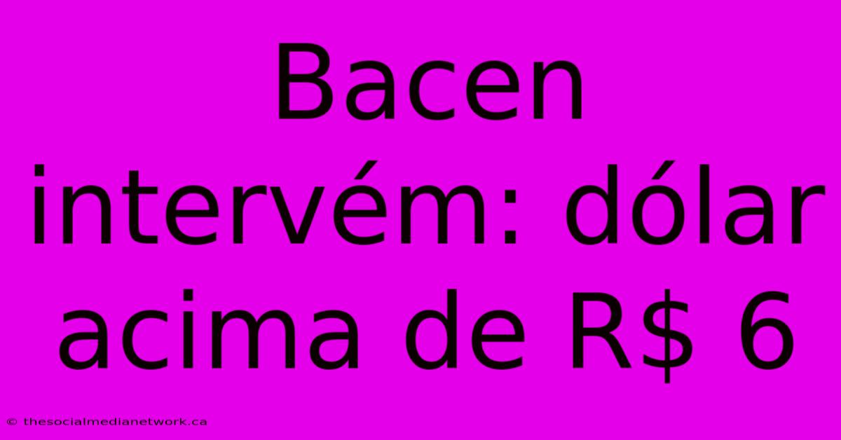 Bacen Intervém: Dólar Acima De R$ 6