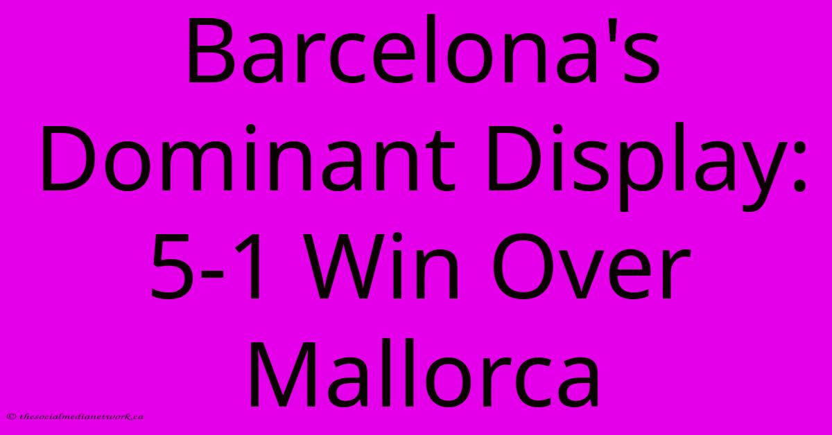 Barcelona's Dominant Display: 5-1 Win Over Mallorca