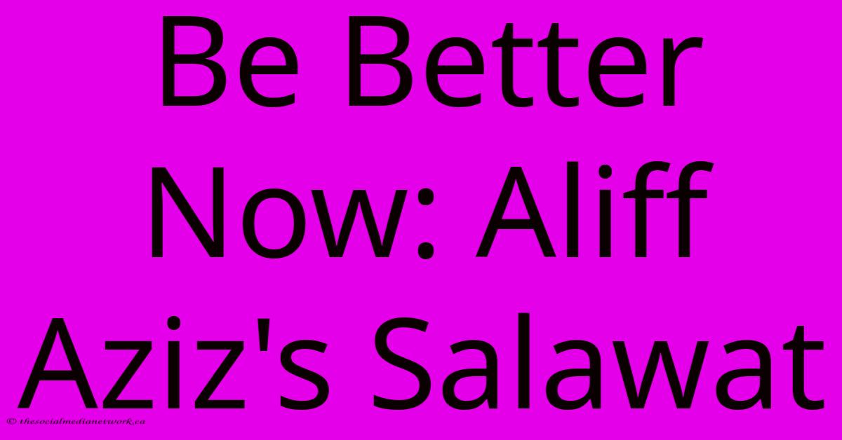 Be Better Now: Aliff Aziz's Salawat Be Better Now: Aliff Aziz's Salawat