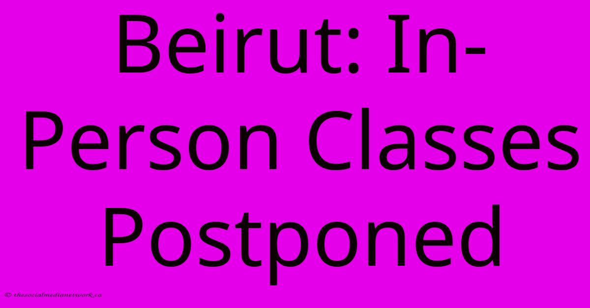 Beirut: In-Person Classes Postponed Beirut: In-Person Classes Postponed