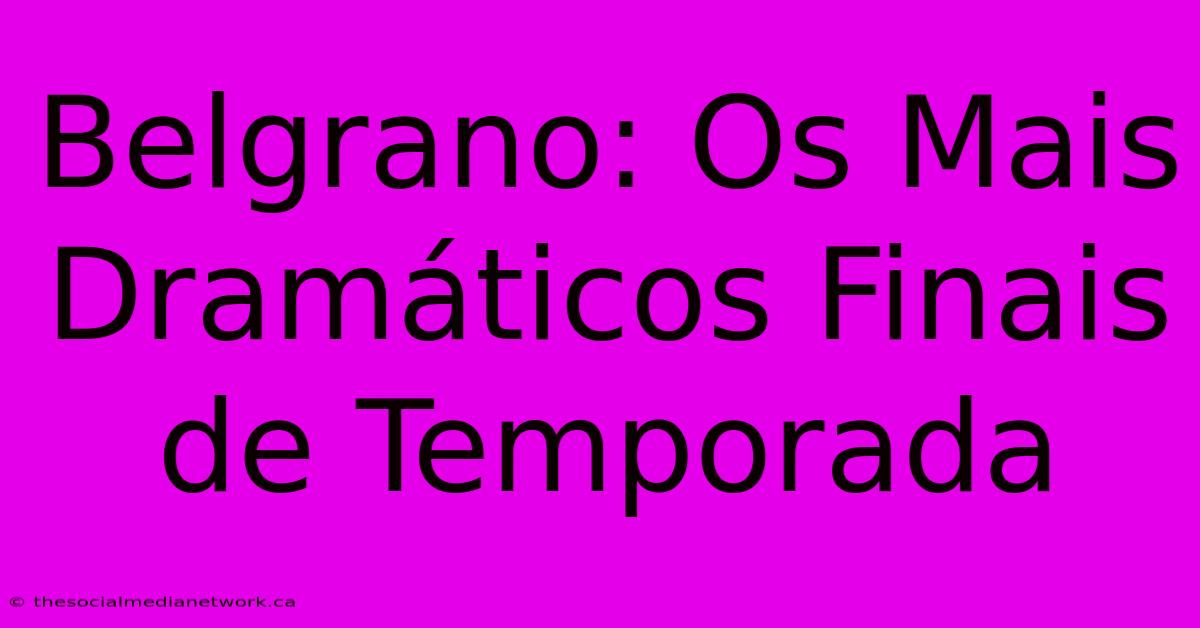 Belgrano: Os Mais Dramáticos Finais De Temporada