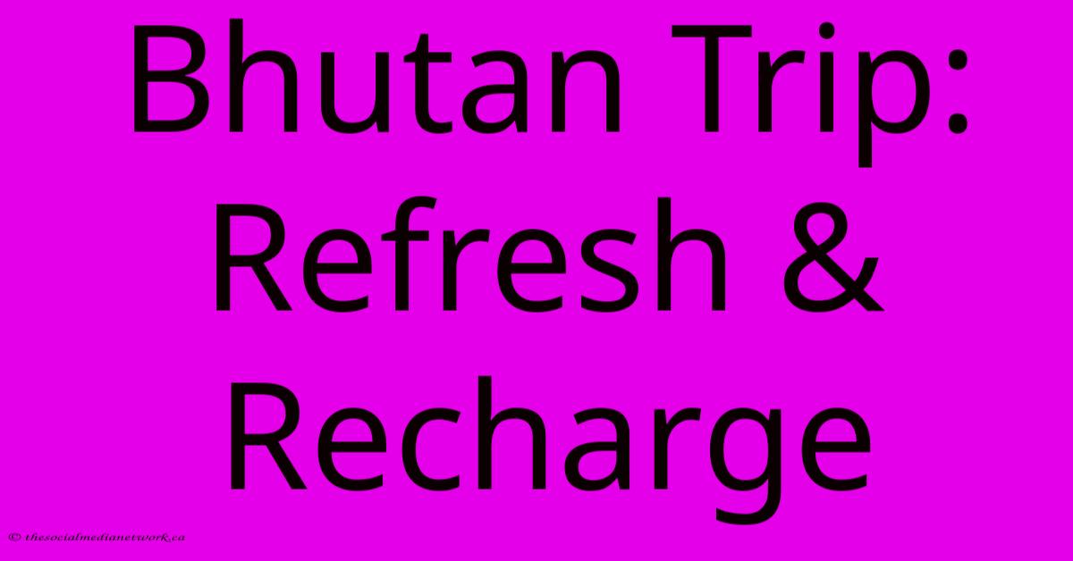 Bhutan Trip: Refresh & Recharge