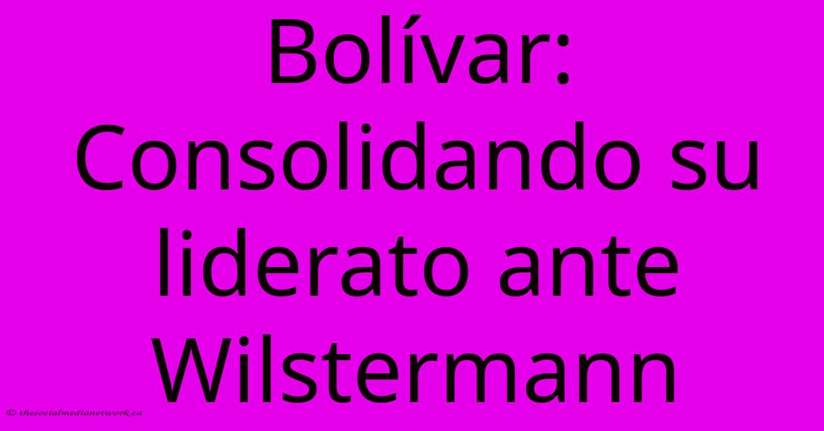 Bolívar: Consolidando Su Liderato Ante Wilstermann Bolívar: Consolidando Su Liderato Ante Wilstermann